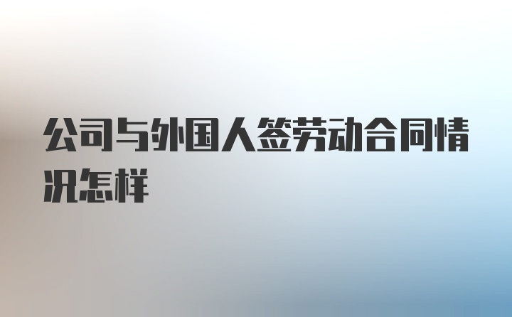 公司与外国人签劳动合同情况怎样