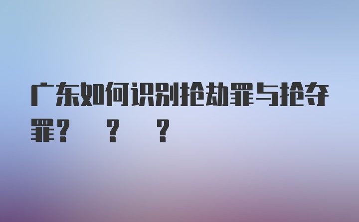 广东如何识别抢劫罪与抢夺罪? ? ?