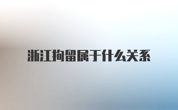 浙江拘留属于什么关系