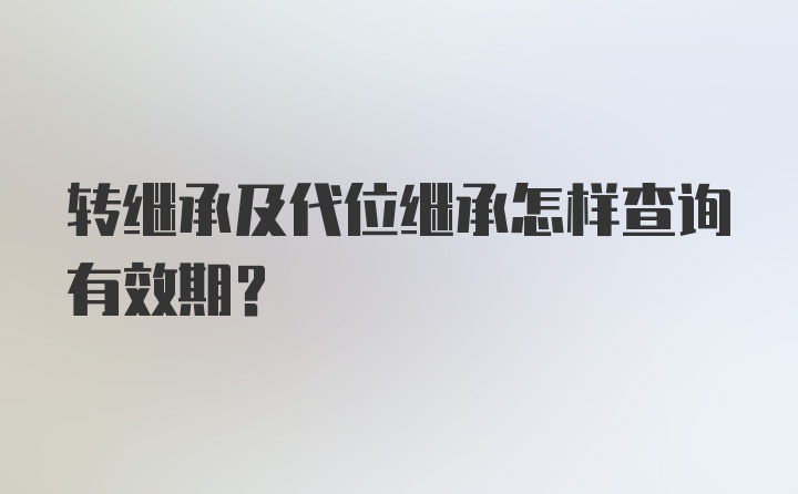 转继承及代位继承怎样查询有效期?