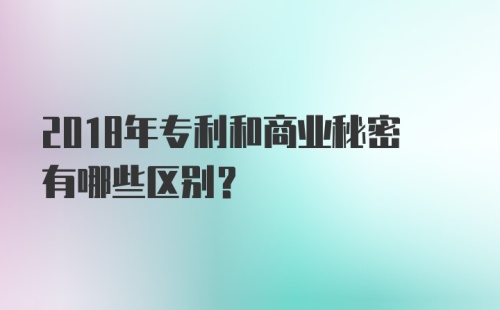 2018年专利和商业秘密有哪些区别?