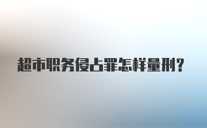 超市职务侵占罪怎样量刑？