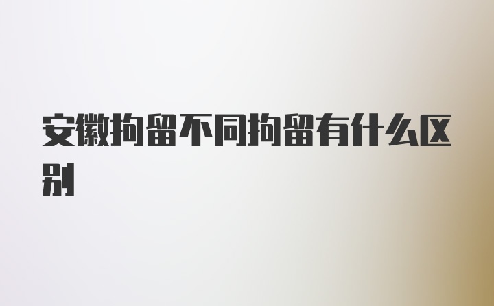 安徽拘留不同拘留有什么区别