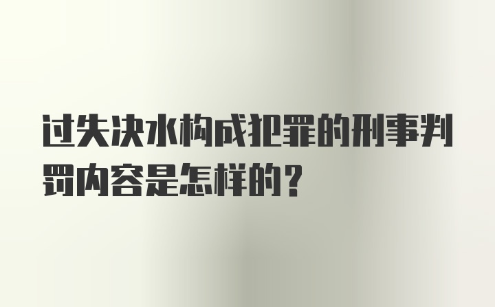 过失决水构成犯罪的刑事判罚内容是怎样的?