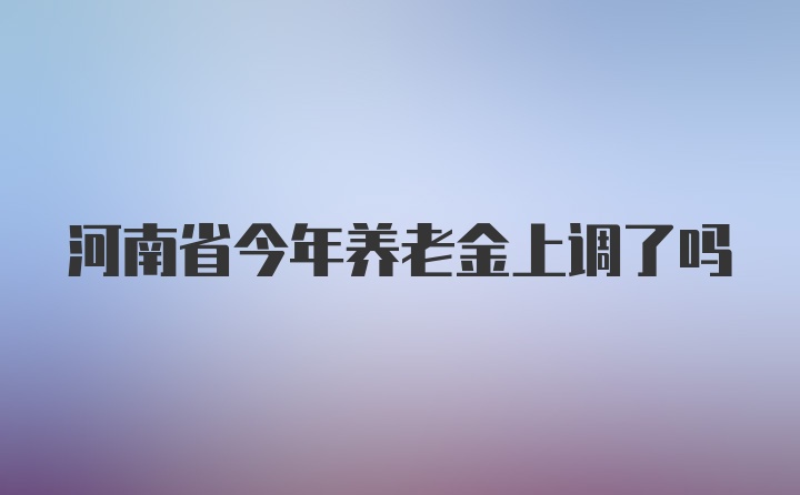 河南省今年养老金上调了吗