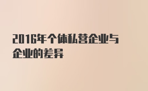 2016年个体私营企业与企业的差异