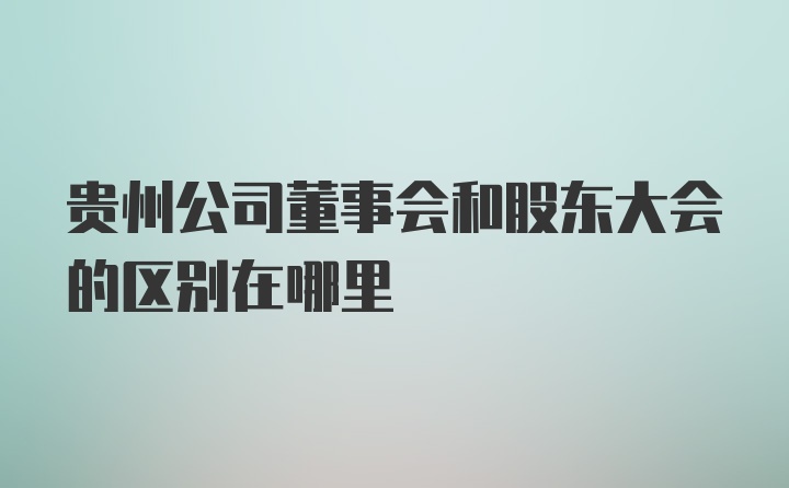 贵州公司董事会和股东大会的区别在哪里