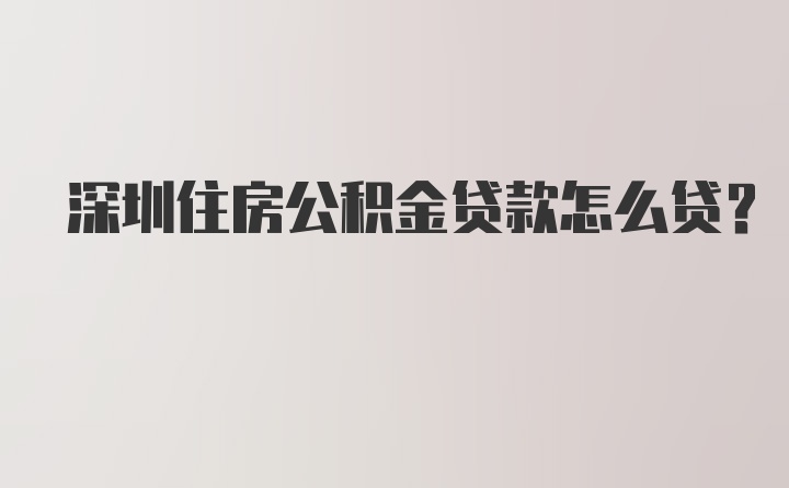 深圳住房公积金贷款怎么贷？