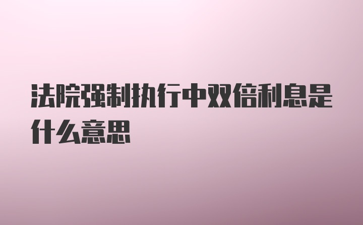 法院强制执行中双倍利息是什么意思