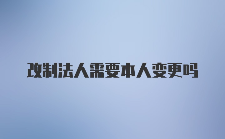 改制法人需要本人变更吗