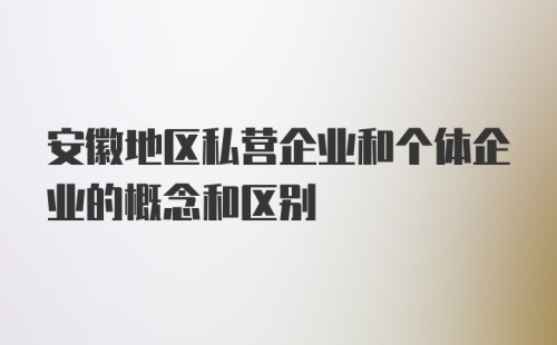 安徽地区私营企业和个体企业的概念和区别