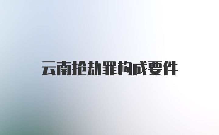 云南抢劫罪构成要件