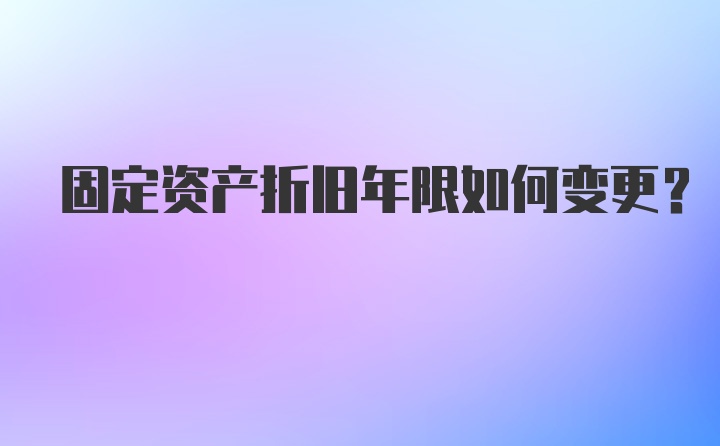 固定资产折旧年限如何变更？