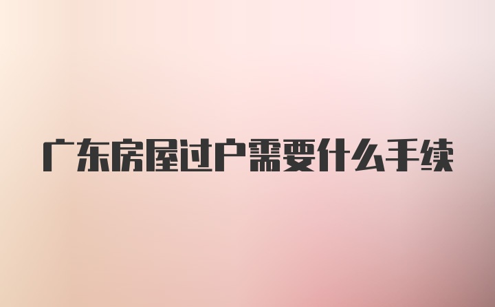 广东房屋过户需要什么手续