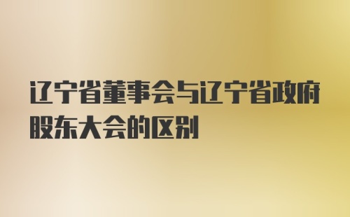 辽宁省董事会与辽宁省政府股东大会的区别