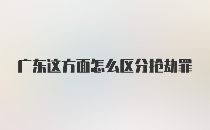 广东这方面怎么区分抢劫罪