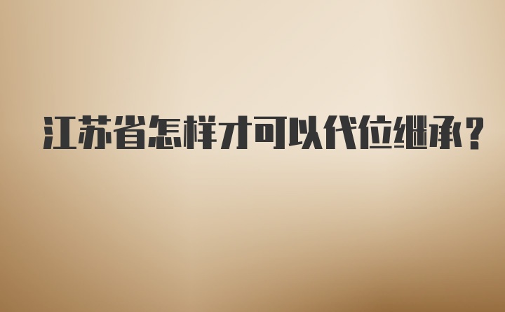 江苏省怎样才可以代位继承？