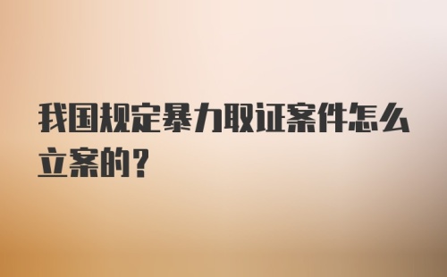 我国规定暴力取证案件怎么立案的?