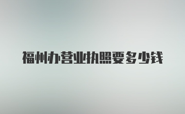 福州办营业执照要多少钱