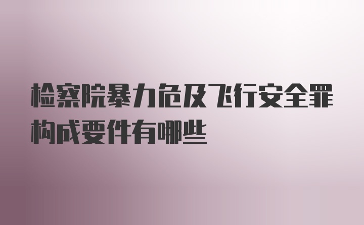 检察院暴力危及飞行安全罪构成要件有哪些