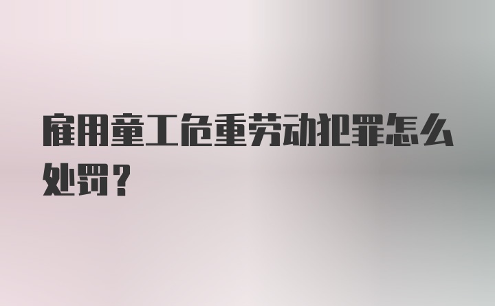 雇用童工危重劳动犯罪怎么处罚？