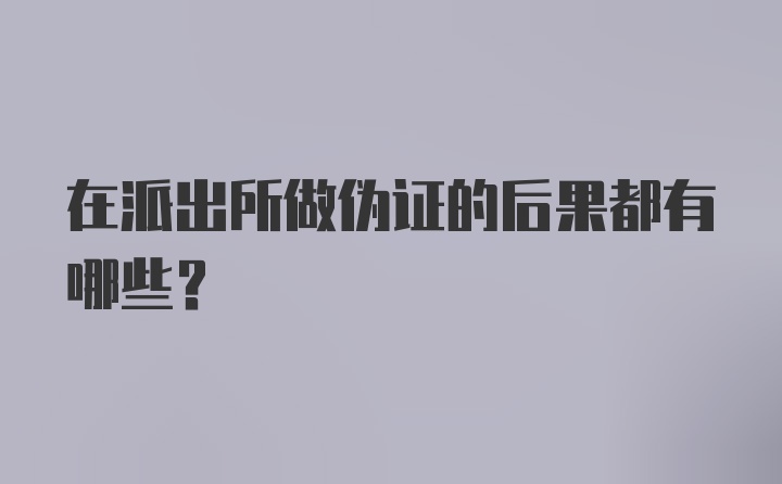 在派出所做伪证的后果都有哪些？