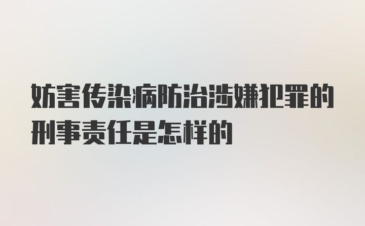 妨害传染病防治涉嫌犯罪的刑事责任是怎样的