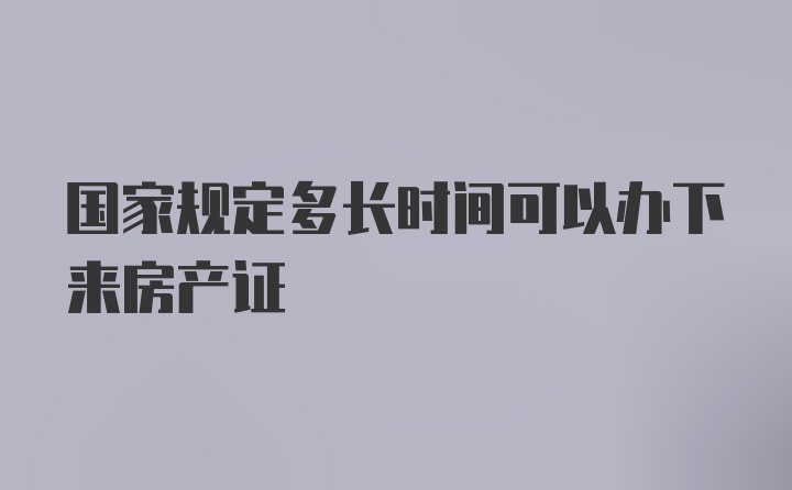 国家规定多长时间可以办下来房产证