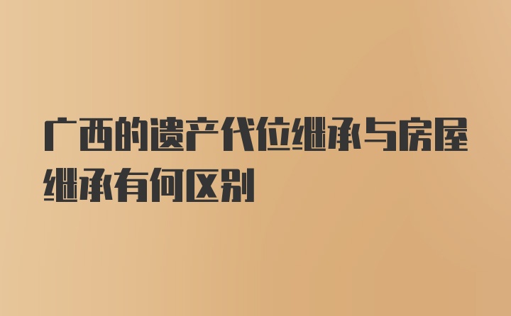 广西的遗产代位继承与房屋继承有何区别