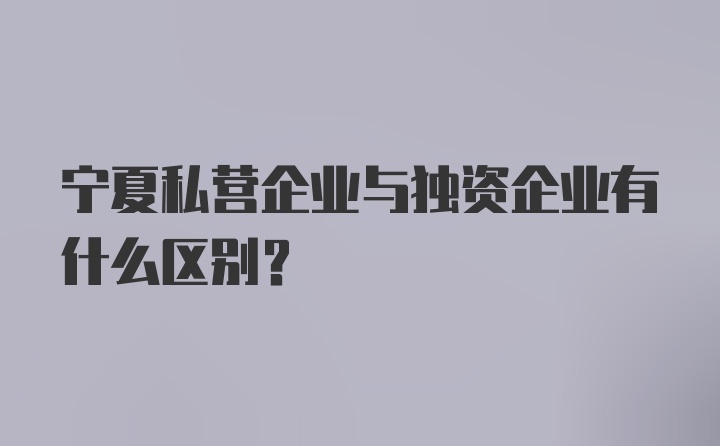 宁夏私营企业与独资企业有什么区别？