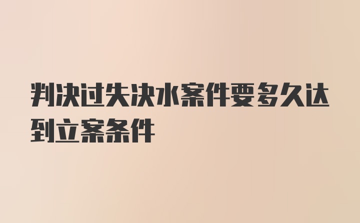 判决过失决水案件要多久达到立案条件