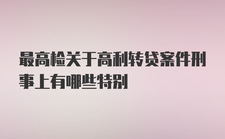 最高检关于高利转贷案件刑事上有哪些特别