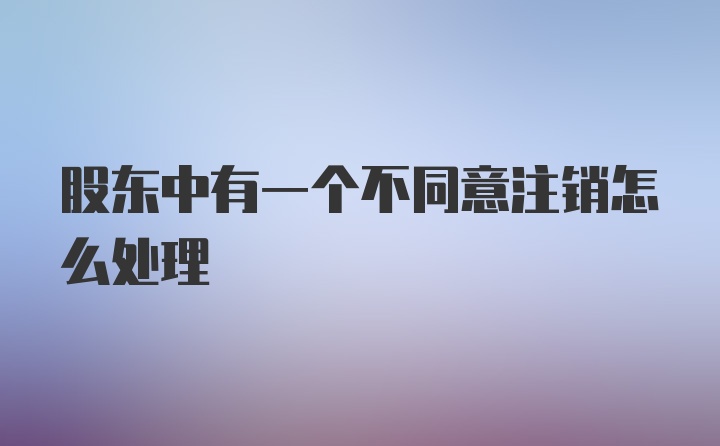 股东中有一个不同意注销怎么处理