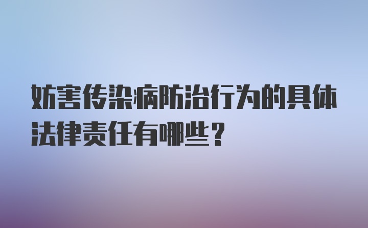 妨害传染病防治行为的具体法律责任有哪些？