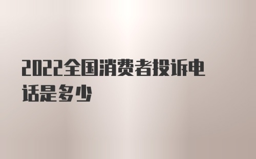 2022全国消费者投诉电话是多少