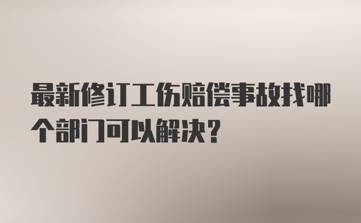 最新修订工伤赔偿事故找哪个部门可以解决？