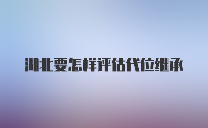 湖北要怎样评估代位继承