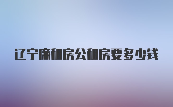 辽宁廉租房公租房要多少钱