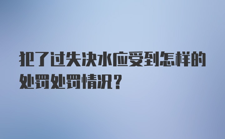 犯了过失决水应受到怎样的处罚处罚情况?