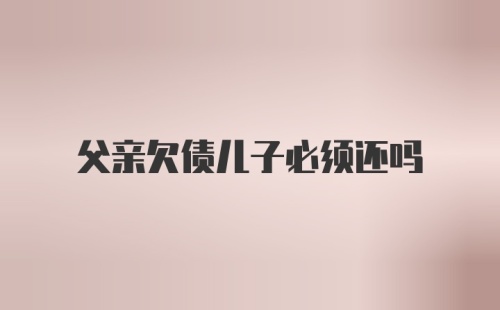 父亲欠债儿子必须还吗