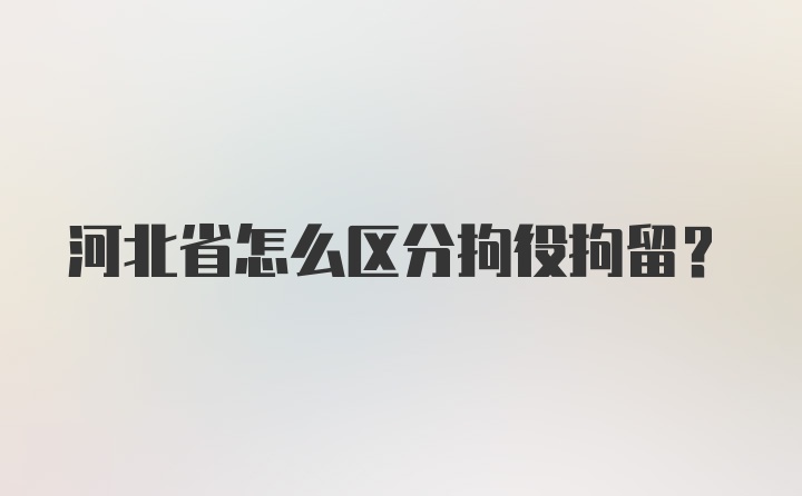 河北省怎么区分拘役拘留？