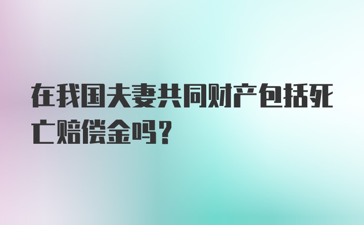 在我国夫妻共同财产包括死亡赔偿金吗?