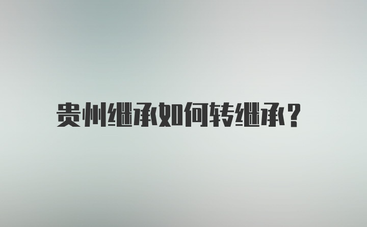 贵州继承如何转继承？