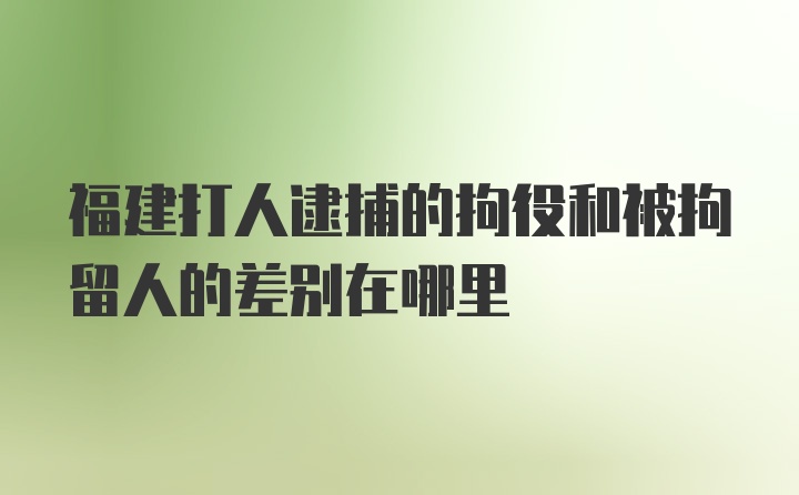 福建打人逮捕的拘役和被拘留人的差别在哪里