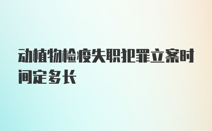 动植物检疫失职犯罪立案时间定多长