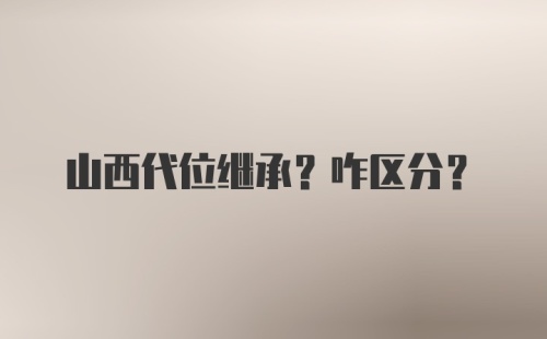 山西代位继承？咋区分？