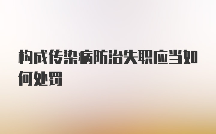 构成传染病防治失职应当如何处罚