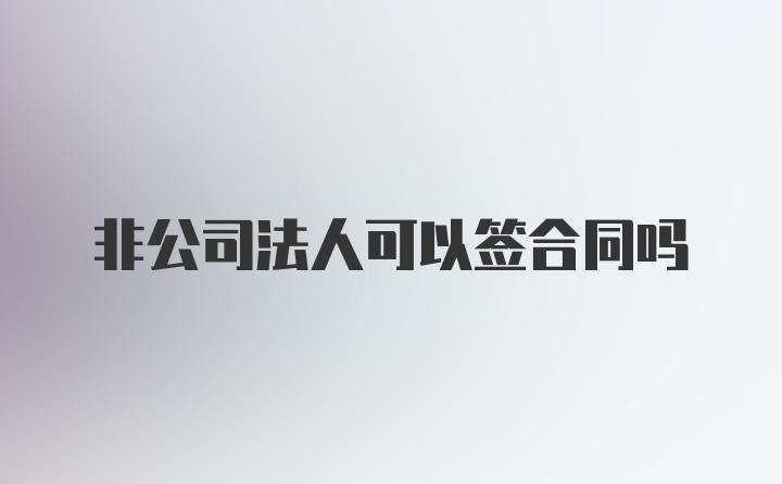 非公司法人可以签合同吗