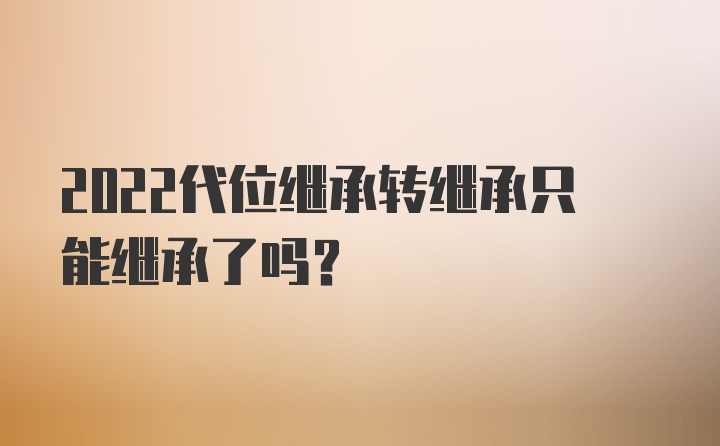 2022代位继承转继承只能继承了吗？