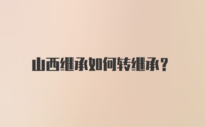 山西继承如何转继承?